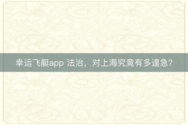 幸运飞艇app 法治，对上海究竟有多遑急？