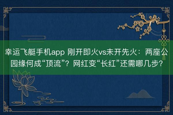 幸运飞艇手机app 刚开即火vs未开先火：两座公园缘何成“顶流”？网红变“长红”还需哪几步？