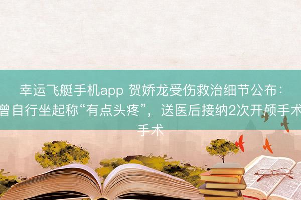 幸运飞艇手机app 贺娇龙受伤救治细节公布:曾自行坐起称“有点头疼”,送医后接纳2次开颅手术