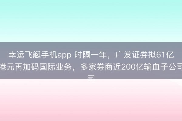 幸运飞艇手机app 时隔一年,广发证券拟61亿港元再加码国际业务,多家券商近200亿输血子公司