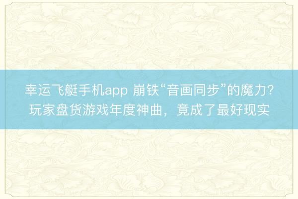 幸运飞艇手机app 崩铁“音画同步”的魔力？玩家盘货游戏年度神曲，竟成了最好现实