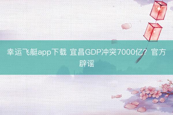 幸运飞艇app下载 宜昌GDP冲突7000亿？官方辟谣