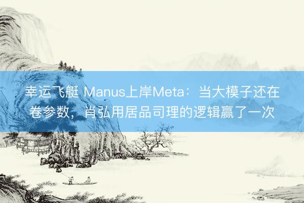 幸运飞艇 Manus上岸Meta：当大模子还在卷参数，肖弘用居品司理的逻辑赢了一次