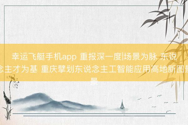 幸运飞艇手机app 重报深一度|场景为脉 东说念主才为基 重庆擘划东说念主工智能应用高地新图景