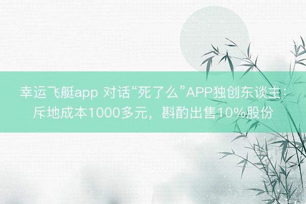 幸运飞艇app 对话“死了么”APP独创东谈主：斥地成本1000多元，斟酌出售10%股份