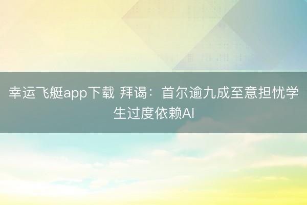 幸运飞艇app下载 拜谒：首尔逾九成至意担忧学生过度依赖AI