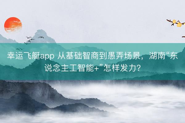 幸运飞艇app 从基础智商到愚弄场景,湖南“东说念主工智能+”怎样发力?