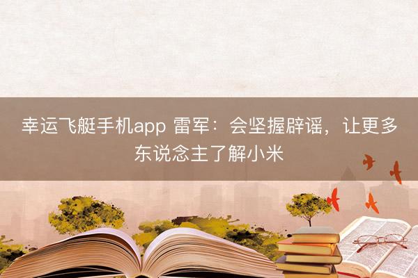 幸运飞艇手机app 雷军：会坚握辟谣，让更多东说念主了解小米
