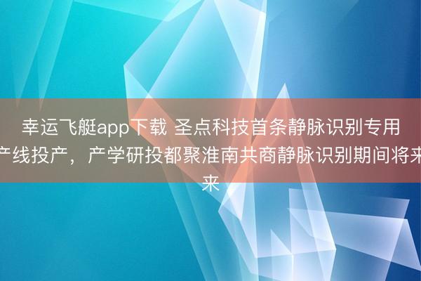 幸运飞艇app下载 圣点科技首条静脉识别专用产线投产，产学研投都聚淮南共商静脉识别期间将来