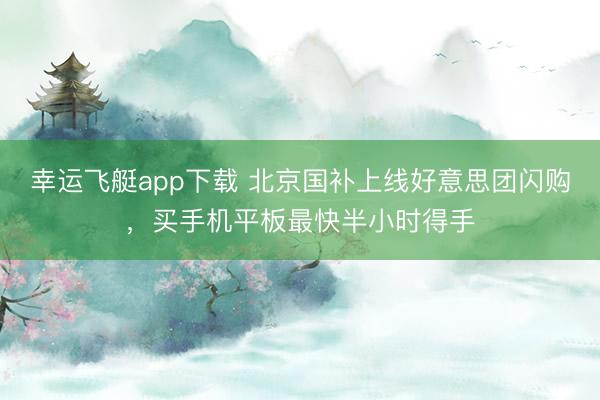 幸运飞艇app下载 北京国补上线好意思团闪购，买手机平板最快半小时得手