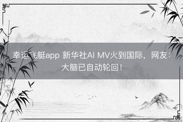 幸运飞艇app 新华社AI MV火到国际，网友：大脑已自动轮回！