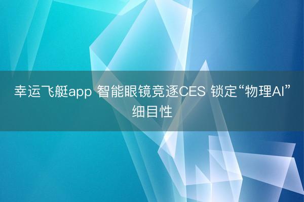 幸运飞艇app 智能眼镜竞逐CES 锁定“物理AI”细目性