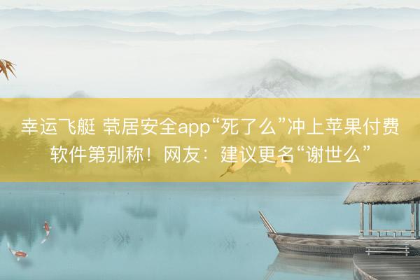 幸运飞艇 茕居安全app“死了么”冲上苹果付费软件第别称！网友：建议更名“谢世么”