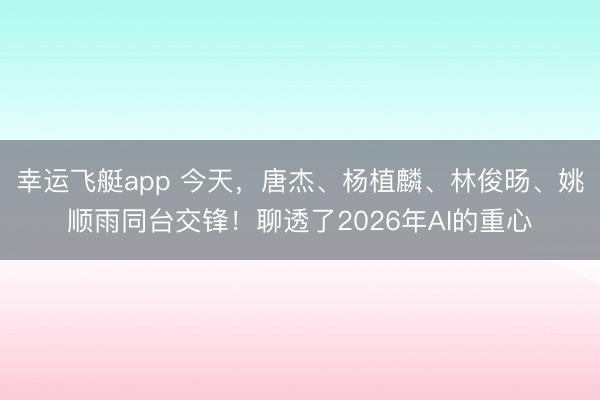 幸运飞艇app 今天，唐杰、杨植麟、林俊旸、姚顺雨同台交锋！聊透了2026年AI的重心