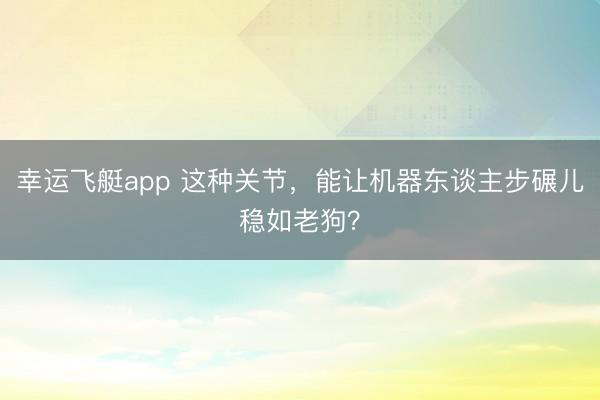 幸运飞艇app 这种关节，能让机器东谈主步碾儿稳如老狗？