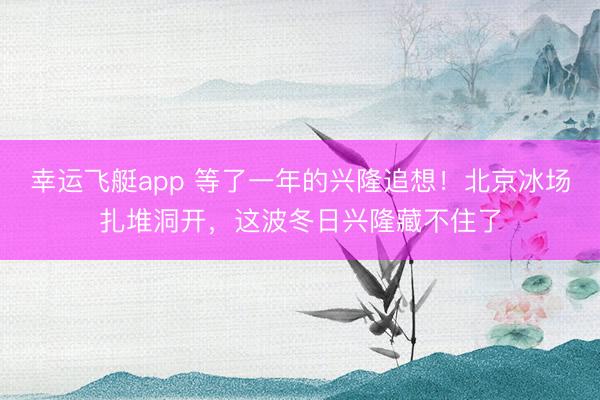 幸运飞艇app 等了一年的兴隆追想！北京冰场扎堆洞开，这波冬日兴隆藏不住了