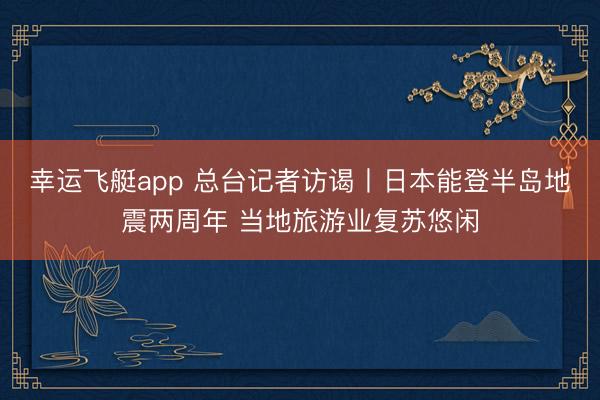 幸运飞艇app 总台记者访谒丨日本能登半岛地震两周年 当地旅游业复苏悠闲