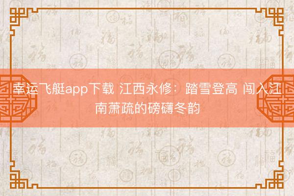 幸运飞艇app下载 江西永修：踏雪登高 闯入江南萧疏的磅礴冬韵