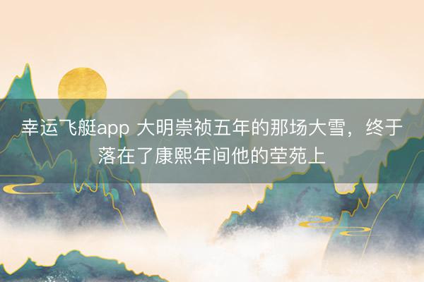幸运飞艇app 大明崇祯五年的那场大雪,终于落在了康熙年间他的茔苑上