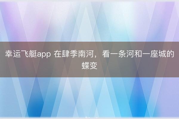 幸运飞艇app 在肆季南河，看一条河和一座城的蝶变