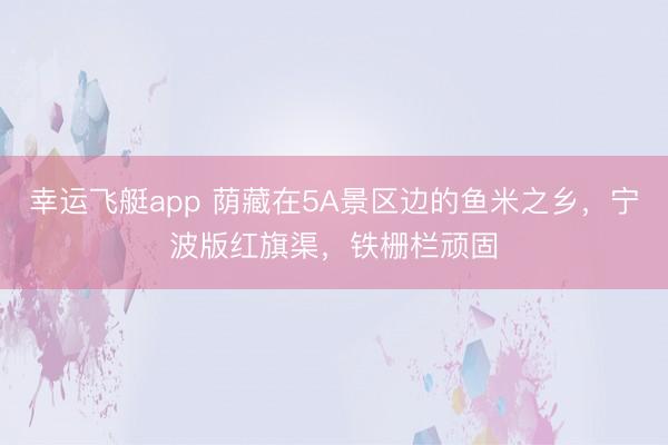 幸运飞艇app 荫藏在5A景区边的鱼米之乡，宁波版红旗渠，铁栅栏顽固