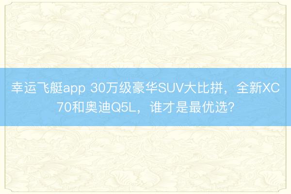 幸运飞艇app 30万级豪华SUV大比拼，全新XC70和奥迪Q5L，谁才是最优选？