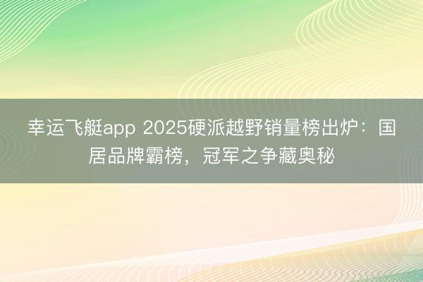 幸运飞艇app 2025硬派越野销量榜出炉：国居品牌霸榜，冠军之争藏奥秘