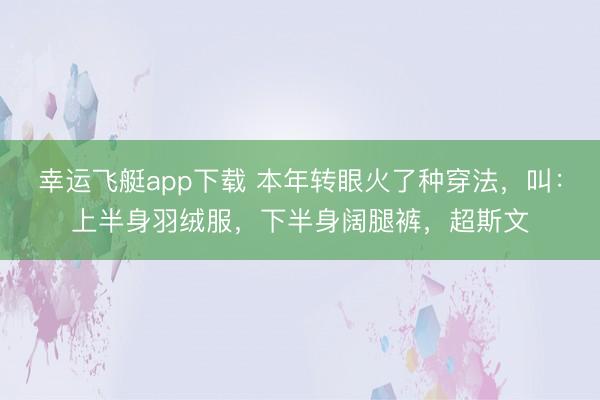 幸运飞艇app下载 本年转眼火了种穿法，叫：上半身羽绒服，下半身阔腿裤，超斯文