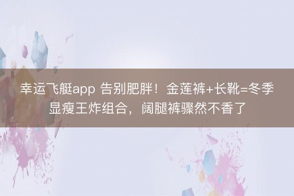 幸运飞艇app 告别肥胖!金莲裤+长靴=冬季显瘦王炸组合,阔腿裤骤然不香了