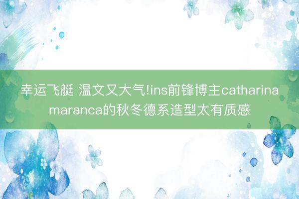 幸运飞艇 温文又大气!ins前锋博主catharinamaranca的秋冬德系造型太有质感