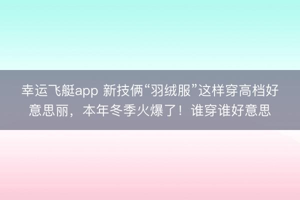 幸运飞艇app 新技俩“羽绒服”这样穿高档好意思丽，本年冬季火爆了！谁穿谁好意思