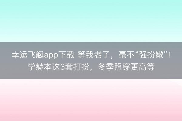 幸运飞艇app下载 等我老了，毫不“强扮嫩”！学赫本这3套打扮，冬季照穿更高等