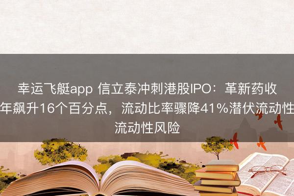 幸运飞艇app 信立泰冲刺港股IPO：革新药收入一年飙升16个百分点，流动比率骤降41%潜伏流动性风险