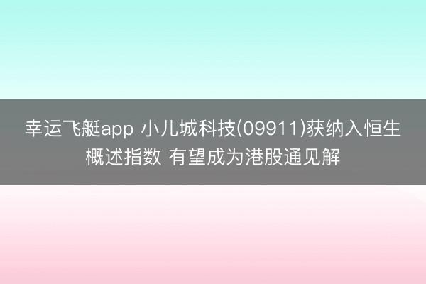 幸运飞艇app 小儿城科技(09911)获纳入恒生概述指数 有望成为港股通见解