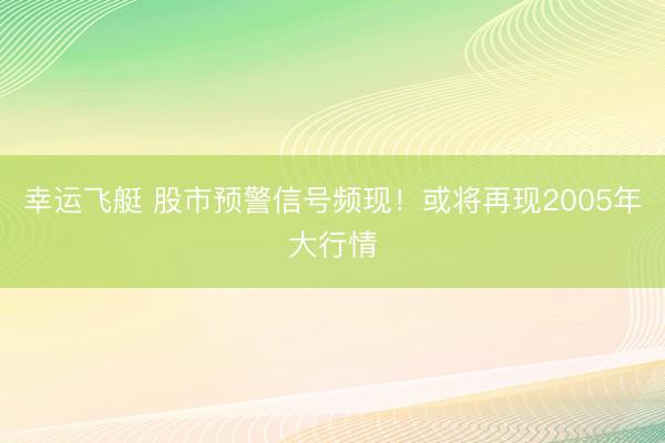 幸运飞艇 股市预警信号频现!或将再现2005年大行情