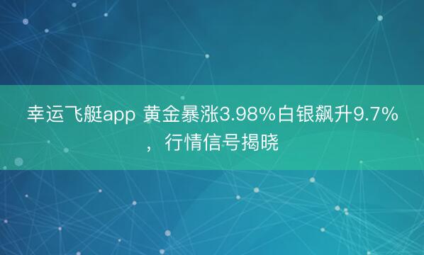 幸运飞艇app 黄金暴涨3.98%白银飙升9.7%,行情信号揭晓