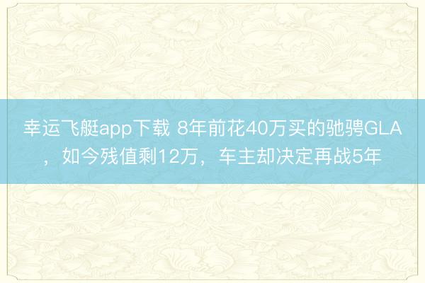幸运飞艇app下载 8年前花40万买的驰骋GLA，如今残值剩12万，车主却决定再战5年