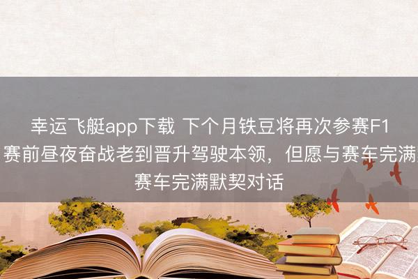 幸运飞艇app下载 下个月铁豆将再次参赛F1学院赛,赛前昼夜奋战老到晋升驾驶本领,但愿与赛车完满默契对话