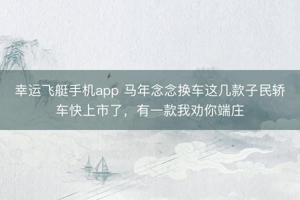 幸运飞艇手机app 马年念念换车这几款子民轿车快上市了，<a href=