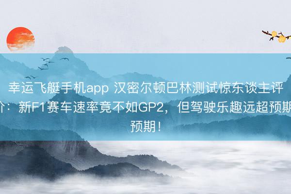 幸运飞艇手机app 汉密尔顿巴林测试惊东谈主评价:新F1赛车速率竟不如GP2,但驾驶乐趣远超预期!