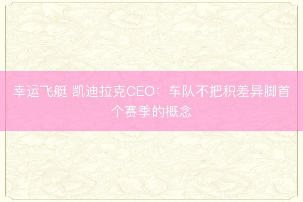 幸运飞艇 凯迪拉克CEO：车队不把积差异脚首个赛季的概念