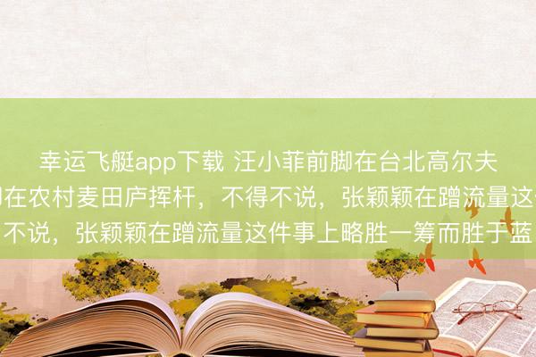 幸运飞艇app下载 汪小菲前脚在台北高尔夫球场挥杆,张颖颖后脚在农村麦田庐挥杆,不得不说,张颖颖在蹭流量这件事上略胜一筹而胜于蓝