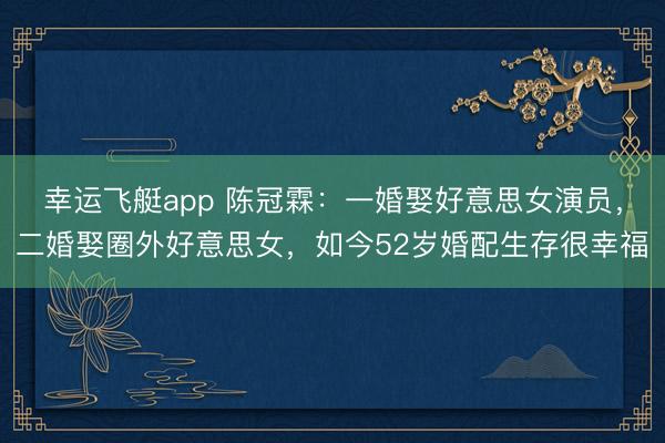 幸运飞艇app 陈冠霖：一婚娶好意思女演员，二婚娶圈外好意思女，如今52岁婚配生存很幸福