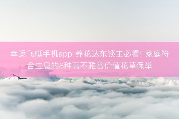 幸运飞艇手机app 养花达东谈主必看! 家庭符合生息的8种高不雅赏价值花草保举