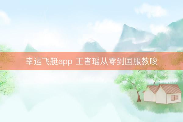 幸运飞艇app 王者瑶从零到国服教唆