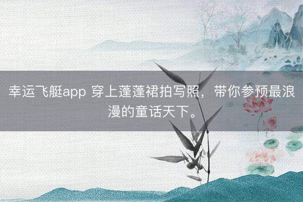 幸运飞艇app 穿上蓬蓬裙拍写照,带你参预最浪漫的童话天下。