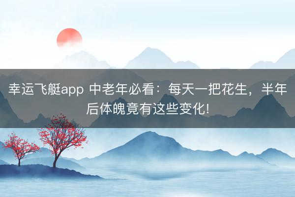幸运飞艇app 中老年必看:每天一把花生,半年后体魄竟有这些变化!