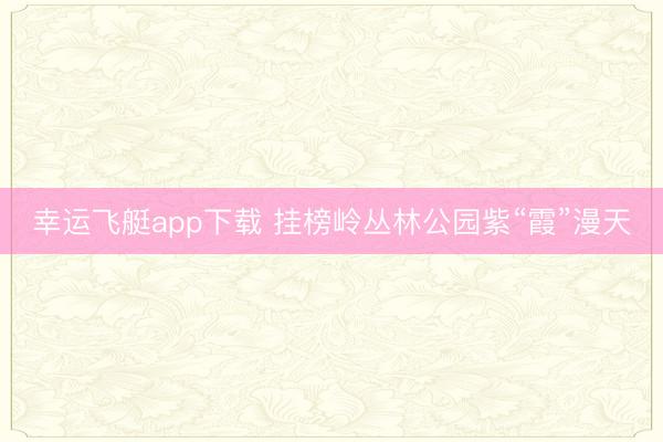 幸运飞艇app下载 挂榜岭丛林公园紫“霞”漫天