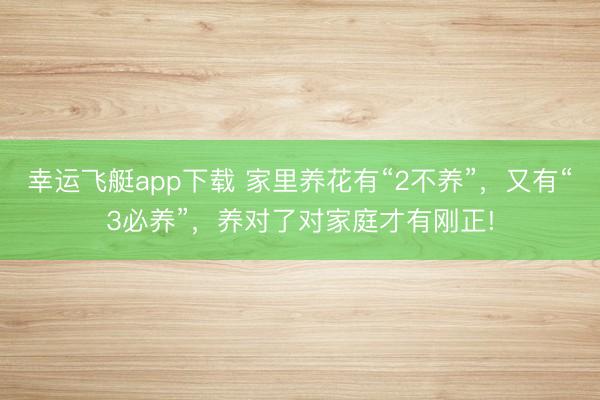 幸运飞艇app下载 家里养花有“2不养”，又有“3必养”，养对了对家庭才有刚正!
