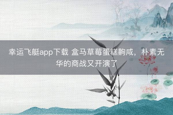 幸运飞艇app下载 盒马草莓蛋糕齁咸,朴素无华的商战又开演了